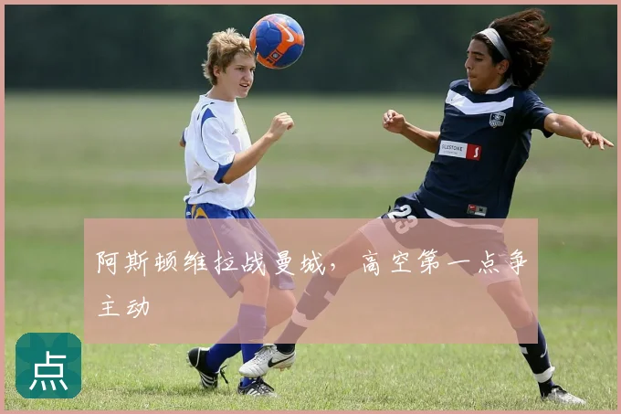 阿斯顿维拉战曼城，高空第一点争主动