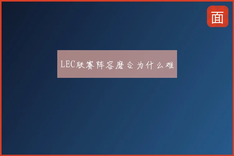 LEC联赛阵容磨合为什么难