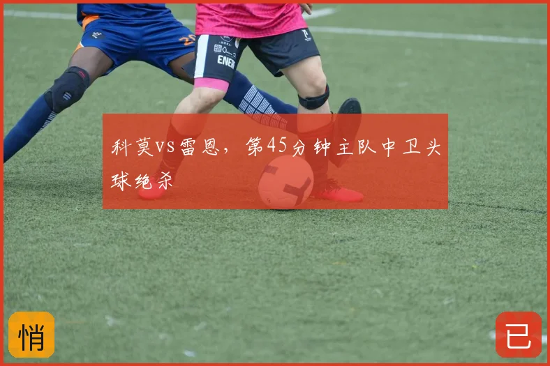 科莫vs雷恩，第45分钟主队中卫头球绝杀