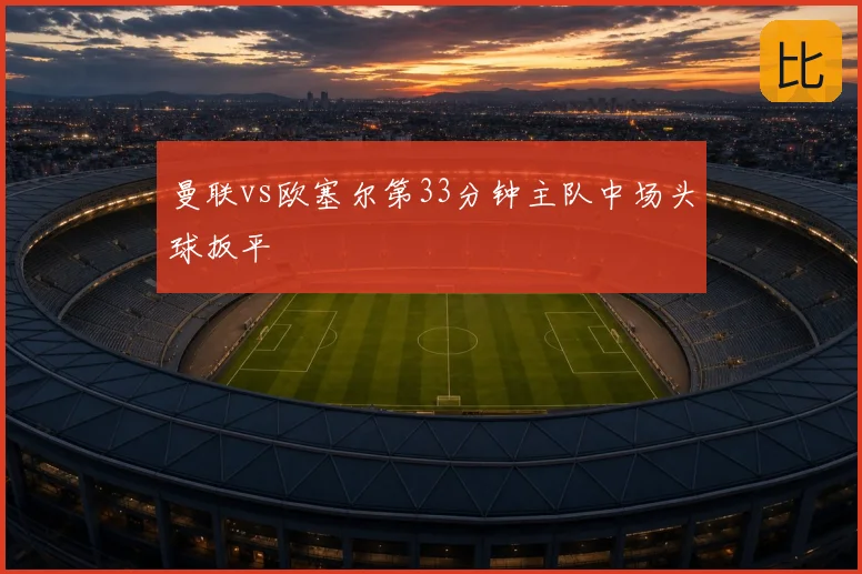 曼联vs欧塞尔第33分钟主队中场头球扳平
