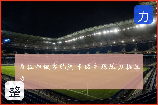 马拉加做客巴列卡诺主场压力抗压力