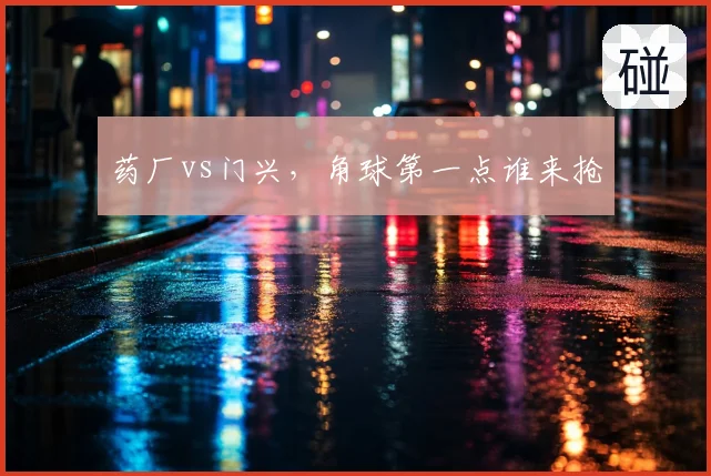 药厂vs门兴，角球第一点谁来抢