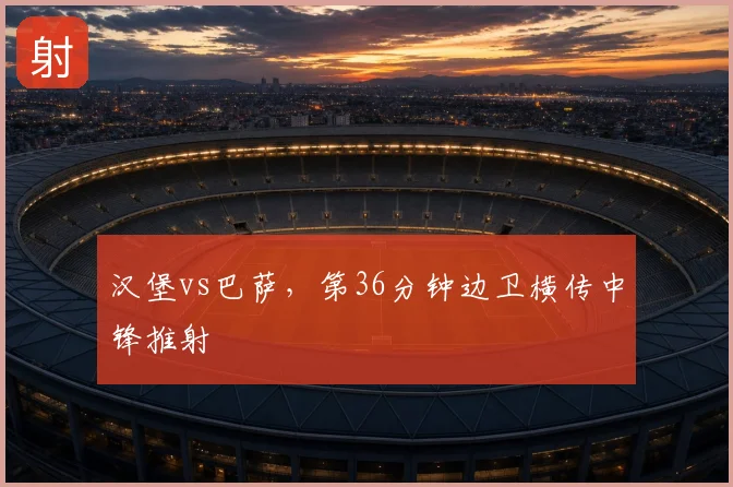 汉堡vs巴萨，第36分钟边卫横传中锋推射