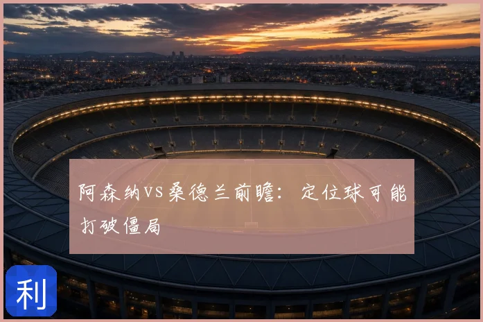 阿森纳vs桑德兰前瞻：定位球可能打破僵局